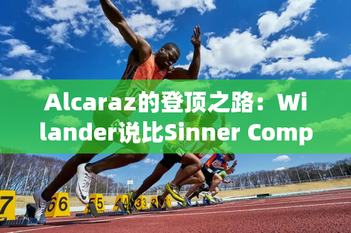 Alcaraz的登顶之路：Wilander说比Sinner Computer还好 排名NO1！