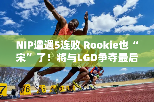 NIP遭遇5连败 Rookie也“宋”了！将与LGD争夺最后一个名额