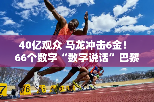 40亿观众 马龙冲击6金！ 66个数字“数字说话”巴黎奥运会