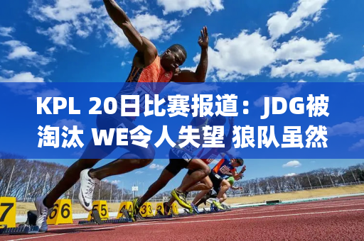 KPL 20日比赛报道：JDG被淘汰 WE令人失望 狼队虽然赢了 但难掩颓势