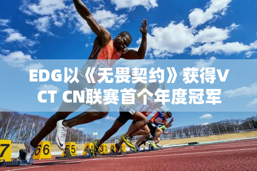 EDG以《无畏契约》获得VCT CN联赛首个年度冠军