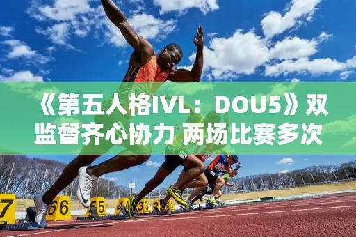 《第五人格IVL：DOU5》双监督齐心协力 两场比赛多次接球击败WBG！