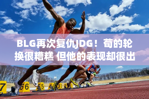 BLG再次复仇JDG！荀的轮换很糟糕 但他的表现却很出色 从现在开始 他应该牢牢占据首发阵容