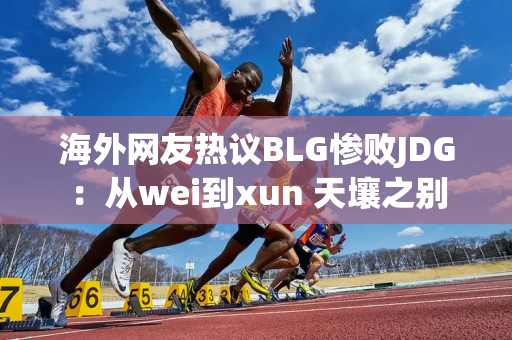 海外网友热议BLG惨败JDG：从wei到xun 天壤之别