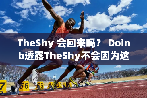 TheShy 会回来吗？ Doinb透露TheShy不会因为这个原因回归