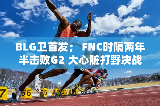 BLG卫首发； FNC时隔两年半击败G2 大心脏打野决战练英雄