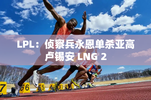 LPL：侦察兵永恩单杀亚高卢锡安 LNG 2