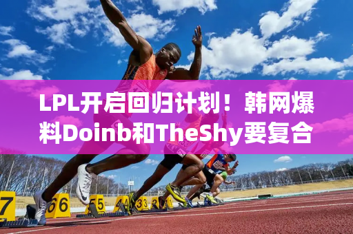 LPL开启回归计划！韩网爆料Doinb和TheShy要复合 但Uzi太难了