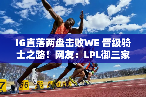 IG直落两盘击败WE 晋级骑士之路！网友：LPL御三家 真心别骗我