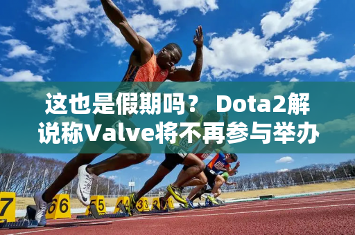 这也是假期吗？ Dota2解说称Valve将不再参与举办TI