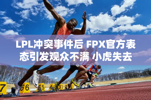 LPL冲突事件后 FPX官方表态引发观众不满 小虎失去首发位置